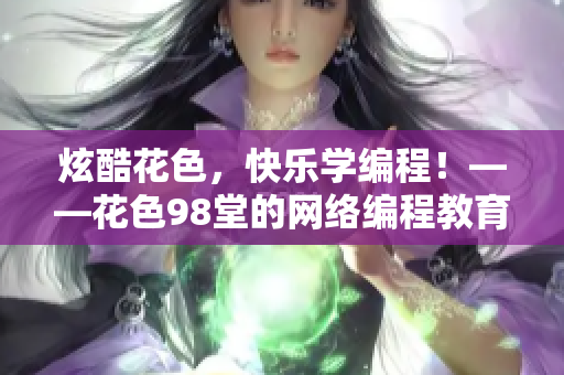 炫酷花色，快乐学编程！——花色98堂的网络编程教育