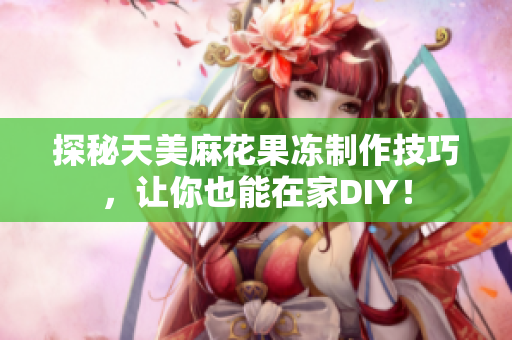 探秘天美麻花果冻制作技巧，让你也能在家DIY！