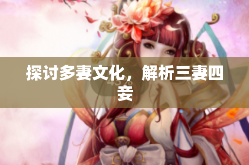 探讨多妻文化，解析三妻四妾