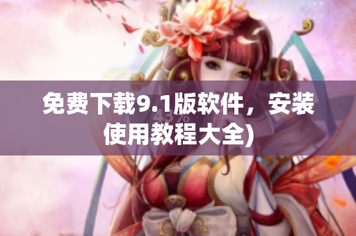 免费下载9.1版软件，安装使用教程大全)
