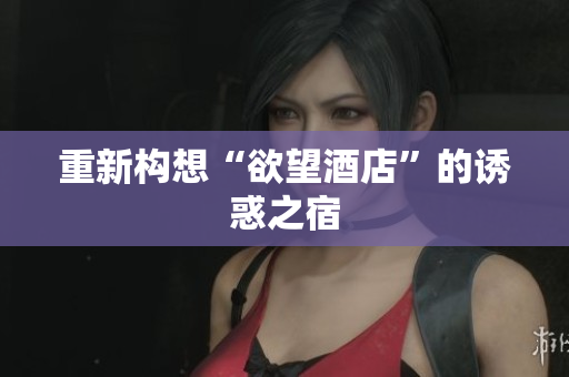 重新构想“欲望酒店”的诱惑之宿