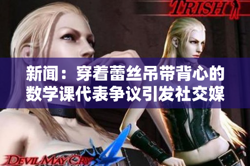 新闻：穿着蕾丝吊带背心的数学课代表争议引发社交媒体热议