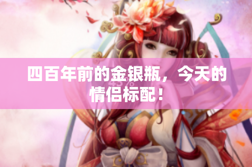 四百年前的金银瓶，今天的情侣标配！