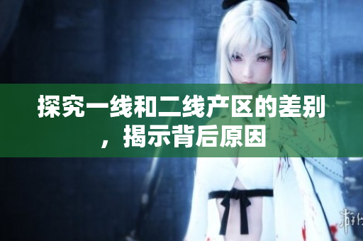 探究一线和二线产区的差别，揭示背后原因
