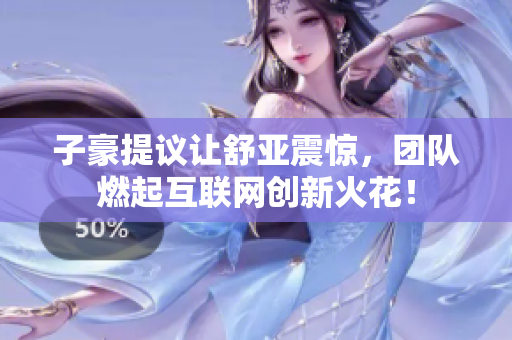 子豪提议让舒亚震惊，团队燃起互联网创新火花！