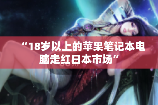 “18岁以上的苹果笔记本电脑走红日本市场”