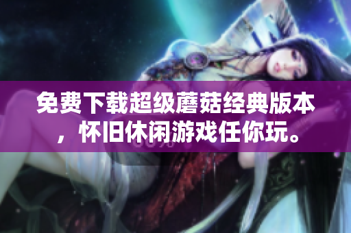 免费下载超级蘑菇经典版本，怀旧休闲游戏任你玩。