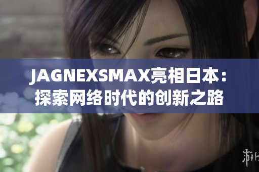 JAGNEXSMAX亮相日本：探索网络时代的创新之路