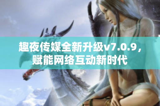 趣夜传媒全新升级v7.0.9，赋能网络互动新时代