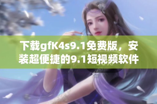 下载gfK4s9.1免费版，安装超便捷的9.1短视频软件