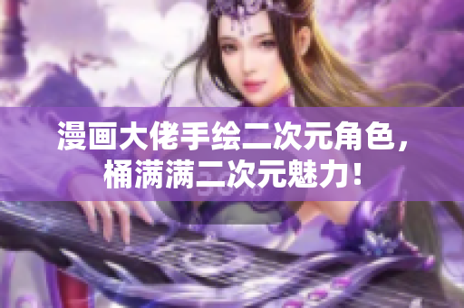 漫画大佬手绘二次元角色，桶满满二次元魅力！