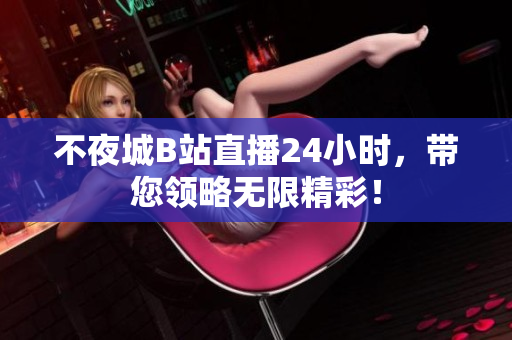 不夜城B站直播24小时，带您领略无限精彩！