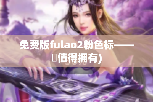 免费版fulao2粉色标——妳值得拥有)