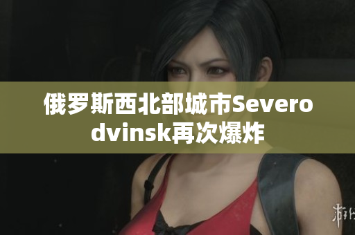 俄罗斯西北部城市Severodvinsk再次爆炸