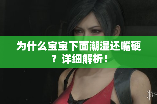为什么宝宝下面潮湿还嘴硬？详细解析！