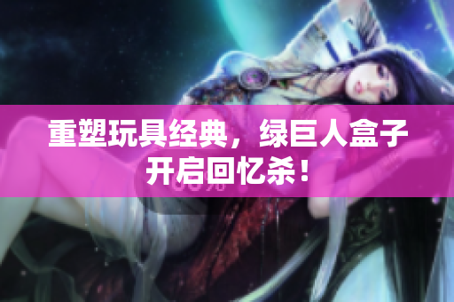 重塑玩具经典，绿巨人盒子开启回忆杀！