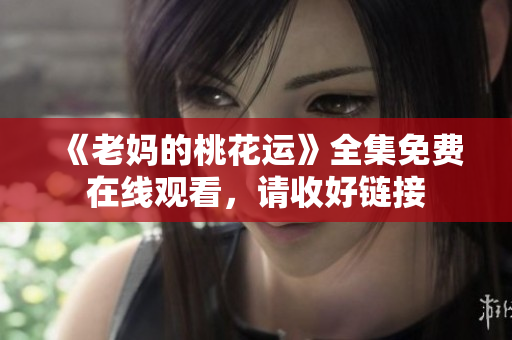 《老妈的桃花运》全集免费在线观看，请收好链接