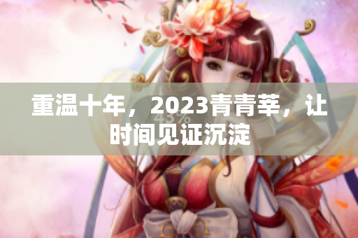 重温十年，2023青青莘，让时间见证沉淀