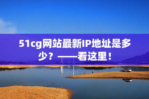 51cg网站最新IP地址是多少？——看这里！