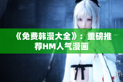 《免费韩漫大全》：重磅推荐HM人气漫画