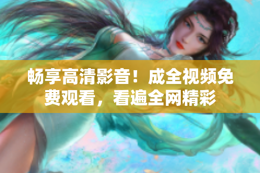 畅享高清影音！成全视频免费观看，看遍全网精彩