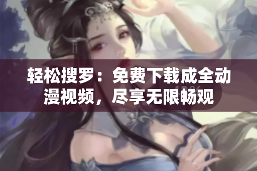轻松搜罗：免费下载成全动漫视频，尽享无限畅观