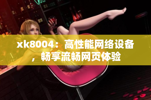 xk8004：高性能网络设备，畅享流畅网页体验