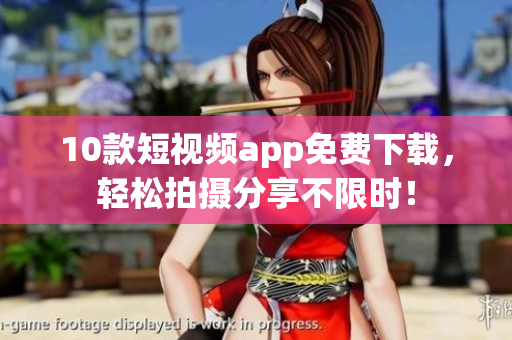 10款短视频app免费下载，轻松拍摄分享不限时！