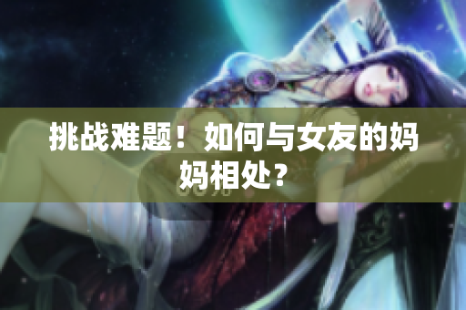 挑战难题！如何与女友的妈妈相处？
