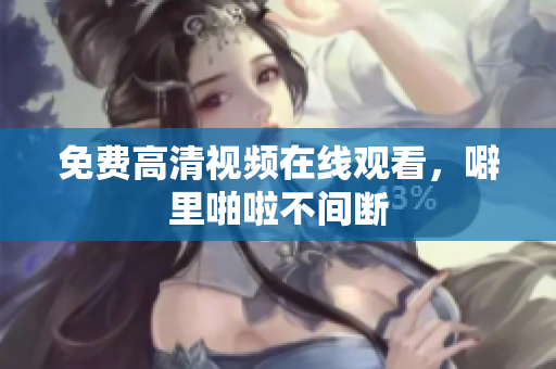 免费高清视频在线观看，噼里啪啦不间断