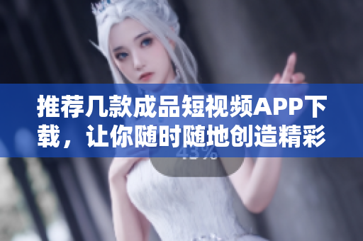 推荐几款成品短视频APP下载，让你随时随地创造精彩视频！