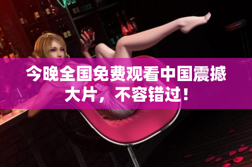 今晚全国免费观看中国震撼大片，不容错过！