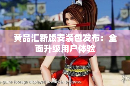 黄品汇新版安装包发布：全面升级用户体验