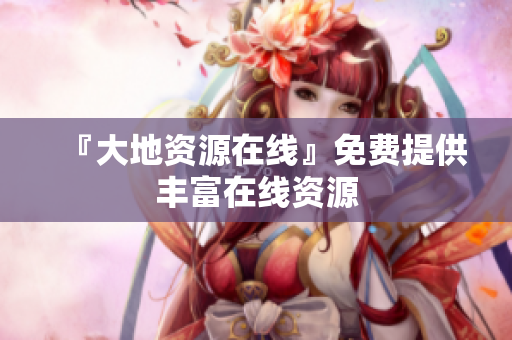 『大地资源在线』免费提供丰富在线资源