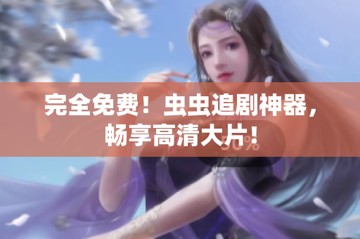 完全免费！虫虫追剧神器，畅享高清大片！