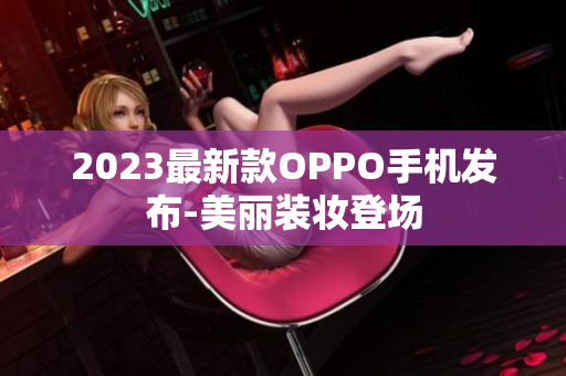 2023最新款OPPO手机发布-美丽装妆登场
