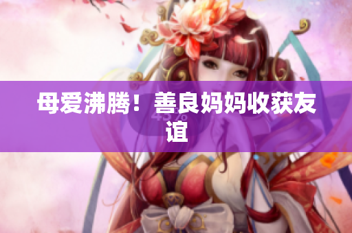 母爱沸腾！善良妈妈收获友谊