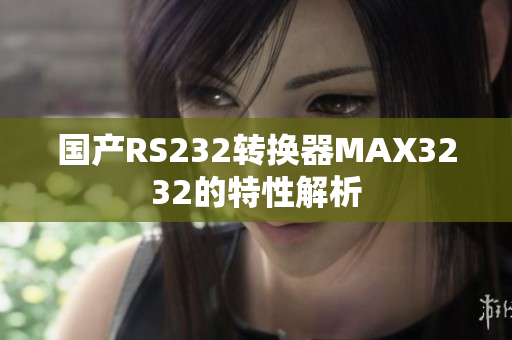 国产RS232转换器MAX3232的特性解析