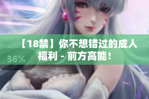 【18禁】你不想错过的成人福利 - 前方高能！