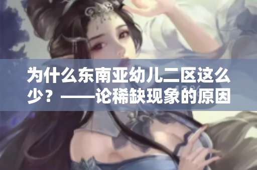 为什么东南亚幼儿二区这么少？——论稀缺现象的原因