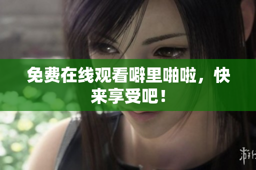 免费在线观看噼里啪啦，快来享受吧！