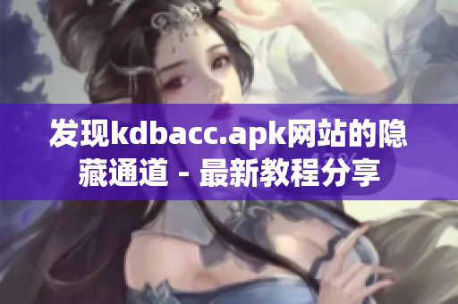 发现kdbacc.apk网站的隐藏通道 - 最新教程分享