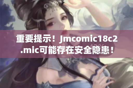 重要提示！Jmcomic18c2.mic可能存在安全隐患！