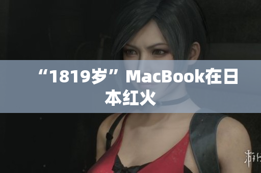 “1819岁”MacBook在日本红火