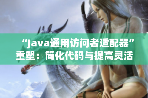 “Java通用访问者适配器”重塑：简化代码与提高灵活性