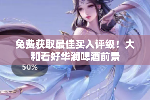 免费获取最佳买入评级！大和看好华润啤酒前景