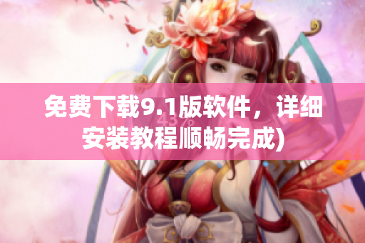 免费下载9.1版软件，详细安装教程顺畅完成)