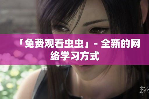「免费观看虫虫」- 全新的网络学习方式