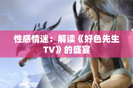 性感情迷：解读《好色先生TV》的盛宴