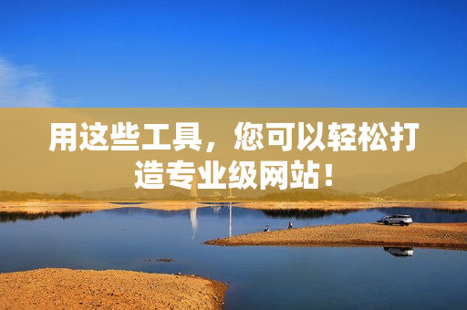 用这些工具，您可以轻松打造专业级网站！